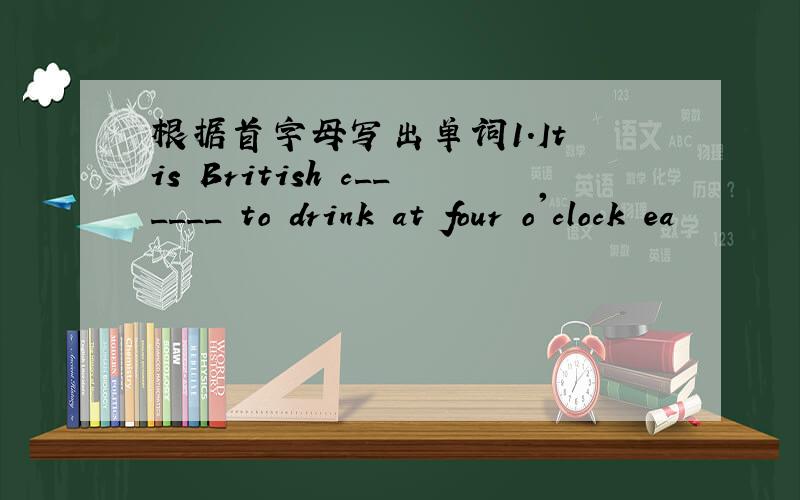 根据首字母写出单词1.It is British c______ to drink at four o'clock ea