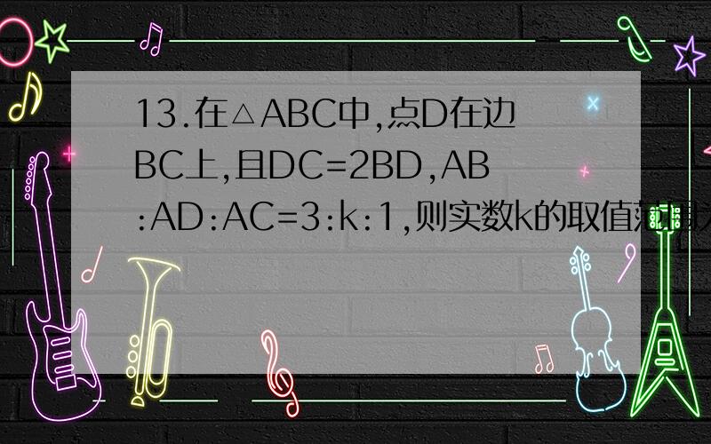 13.在△ABC中,点D在边BC上,且DC=2BD,AB:AD:AC=3:k:1,则实数k的取值范围为