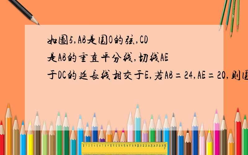 如图5,AB是圆O的弦,CD是AB的垂直平分线,切线AE于DC的延长线相交于E,若AB=24,AE=20,则圆O的半径R