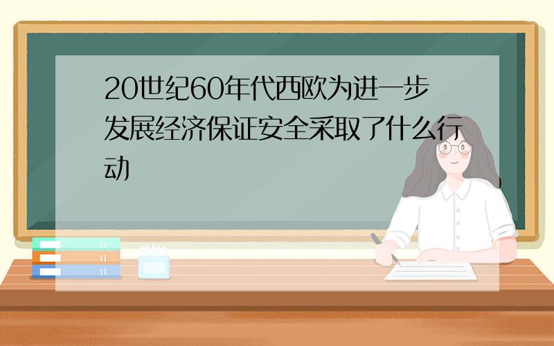 20世纪60年代西欧为进一步发展经济保证安全采取了什么行动