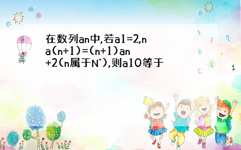 在数列an中,若a1=2,na(n+1)=(n+1)an+2(n属于N*),则a10等于