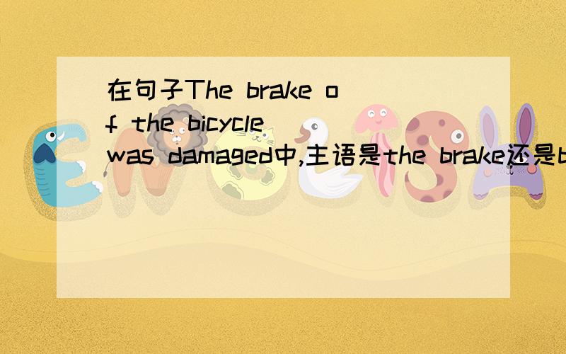 在句子The brake of the bicycle was damaged中,主语是the brake还是bicyc