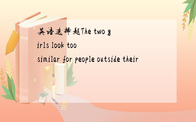 英语选择题The two girls look too similar for people outside their