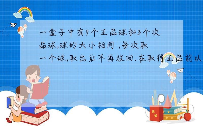 一盒子中有9个正品球和3个次品球,球的大小相同 ,每次取一个球,取出后不再放回.在取得正品前以取出的次品数X的期望为