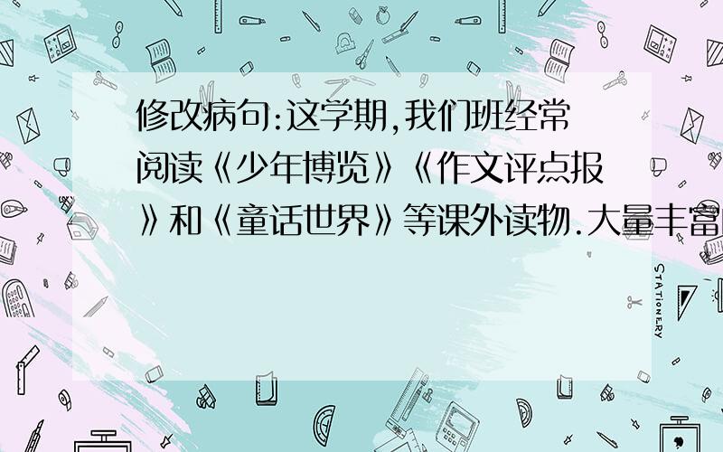 修改病句:这学期,我们班经常阅读《少年博览》《作文评点报》和《童话世界》等课外读物.大量丰富的课外阅读