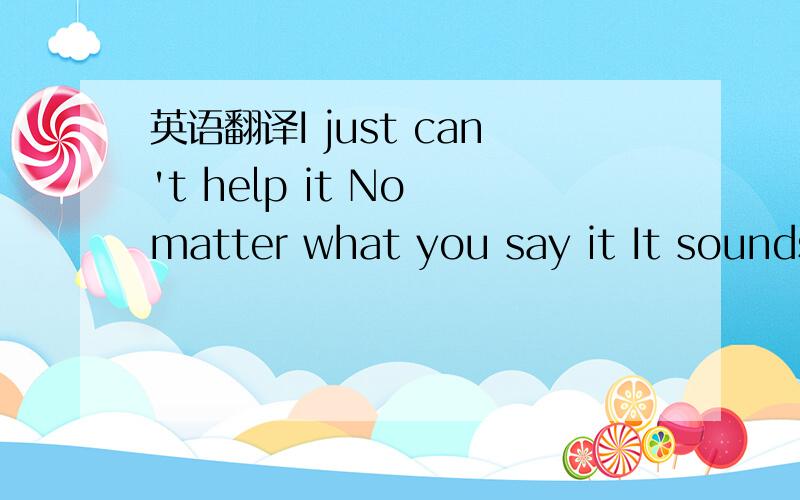 英语翻译I just can't help it No matter what you say it It sounds