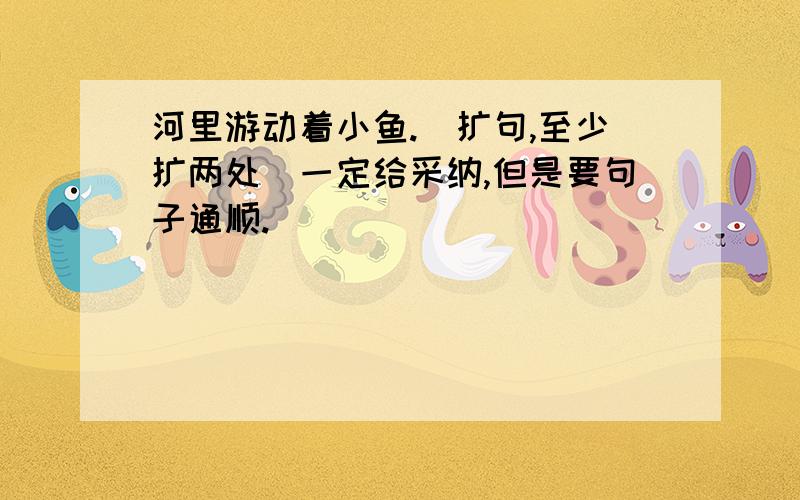 河里游动着小鱼.（扩句,至少扩两处）一定给采纳,但是要句子通顺.