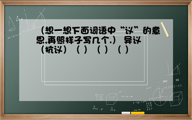 （想一想下面词语中“议”的意思,再照样子写几个.） 异议（抗议）（ ）（ ）（ ）