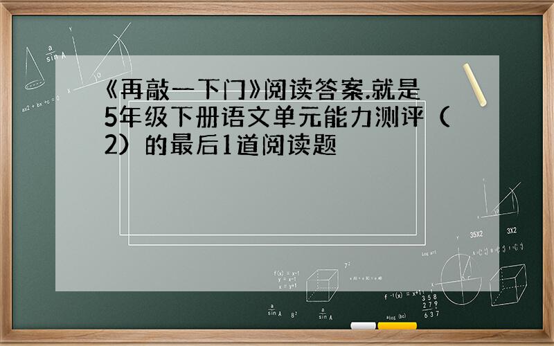 《再敲一下门》阅读答案.就是5年级下册语文单元能力测评（2）的最后1道阅读题