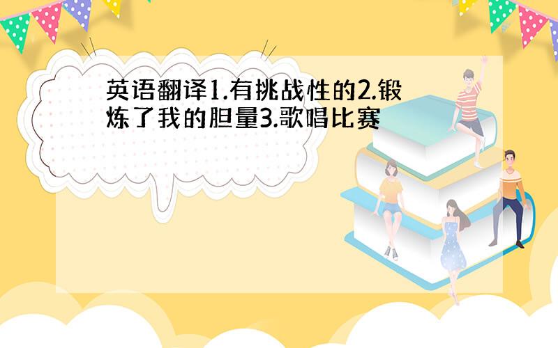 英语翻译1.有挑战性的2.锻炼了我的胆量3.歌唱比赛