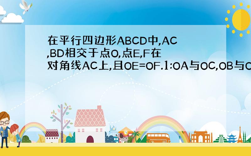 在平行四边形ABCD中,AC,BD相交于点O,点E,F在对角线AC上,且OE=OF.1:OA与OC,OB与OD相等吗?2