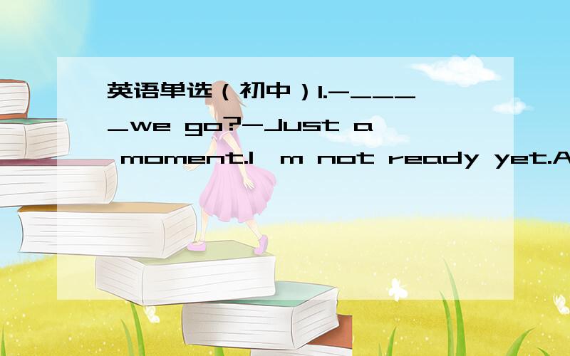 英语单选（初中）1.-____we go?-Just a moment.I'm not ready yet.A.May