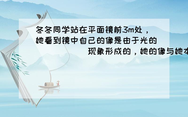 冬冬同学站在平面镜前3m处，她看到镜中自己的像是由于光的______现象形成的，她的像与她本人的距离为______m；