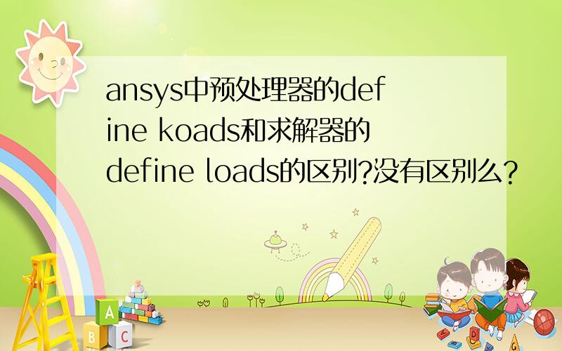 ansys中预处理器的define koads和求解器的define loads的区别?没有区别么?