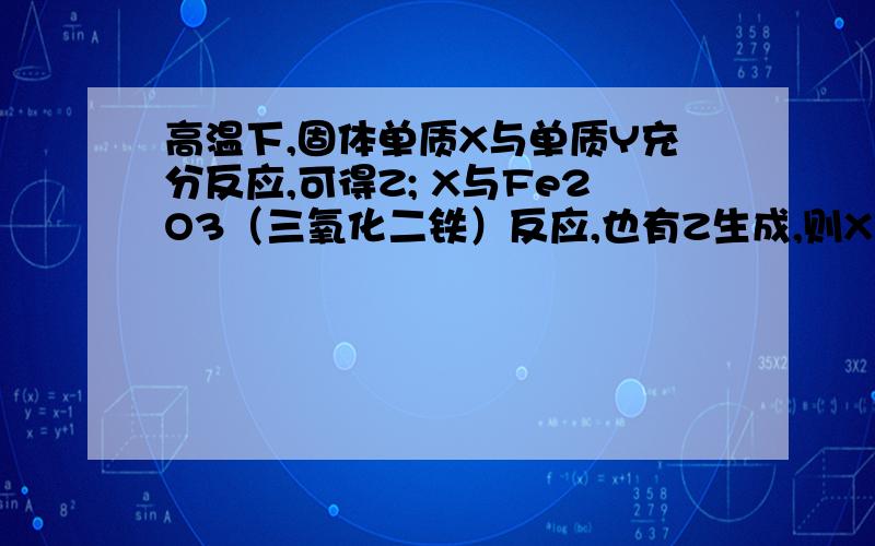 高温下,固体单质X与单质Y充分反应,可得Z; X与Fe2O3（三氧化二铁）反应,也有Z生成,则X是什么?