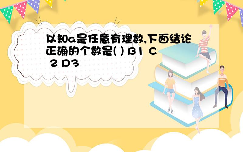 以知a是任意有理数,下面结论正确的个数是( ) B1 C 2 D3