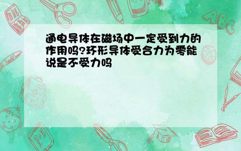 通电导体在磁场中一定受到力的作用吗?环形导体受合力为零能说是不受力吗