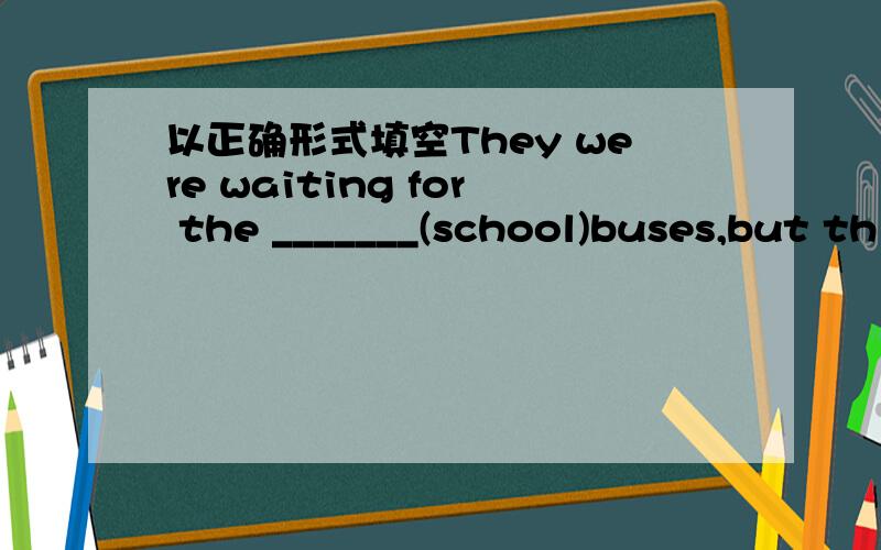 以正确形式填空They were waiting for the _______(school)buses,but th