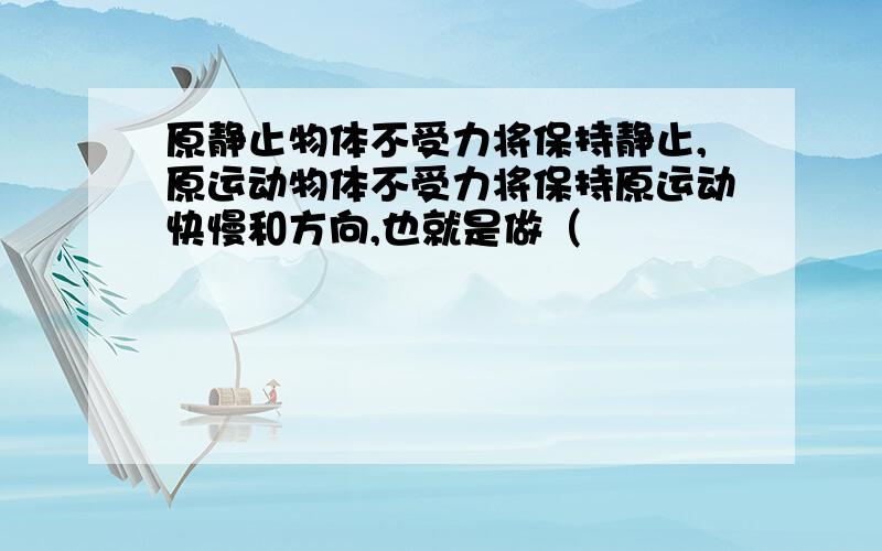 原静止物体不受力将保持静止,原运动物体不受力将保持原运动快慢和方向,也就是做（