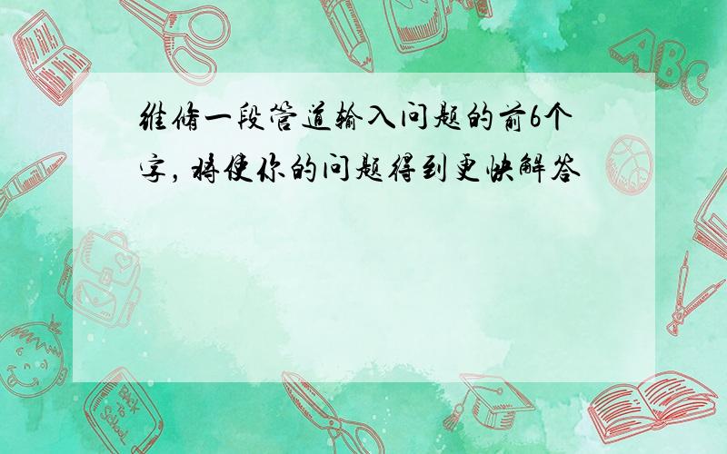 维修一段管道输入问题的前6个字，将使你的问题得到更快解答