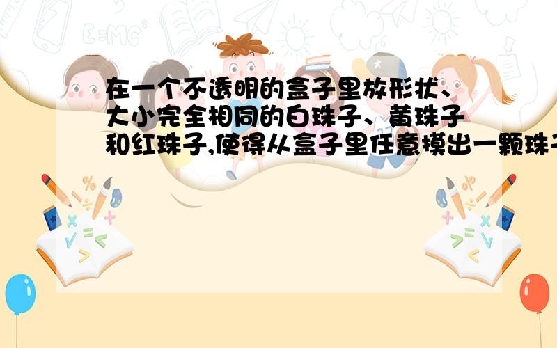 在一个不透明的盒子里放形状、大小完全相同的白珠子、黄珠子和红珠子,使得从盒子里任意摸出一颗珠子,摸到白珠子的可能性是四分