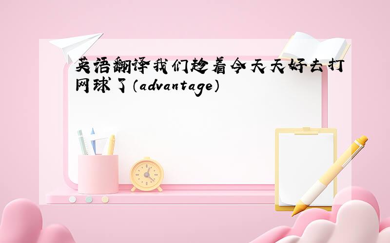 英语翻译我们趁着今天天好去打网球了（advantage）