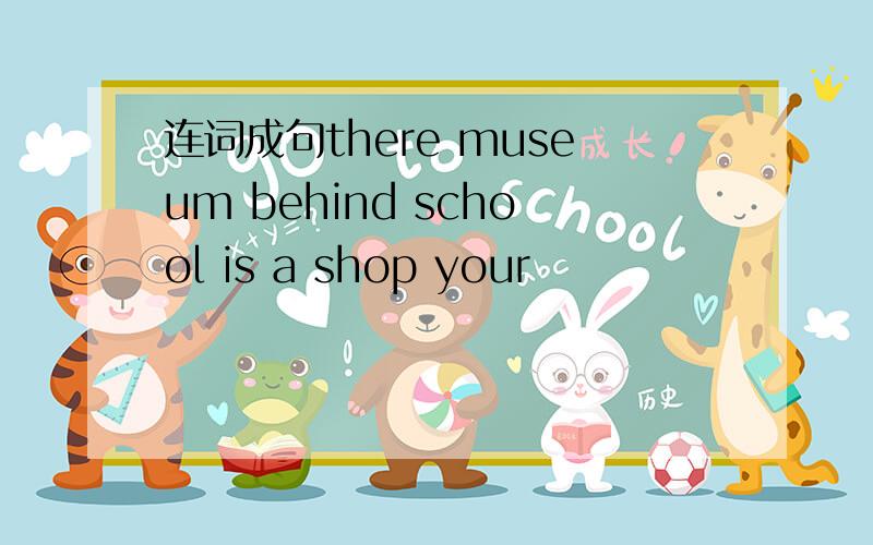 连词成句there museum behind school is a shop your