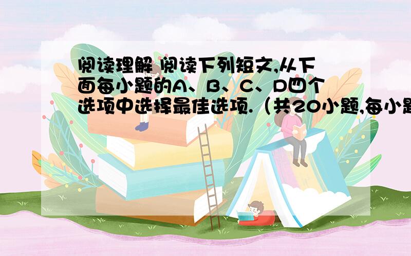 阅读理解 阅读下列短文,从下面每小题的A、B、C、D四个选项中选择最佳选项.（共20小题,每小题1.