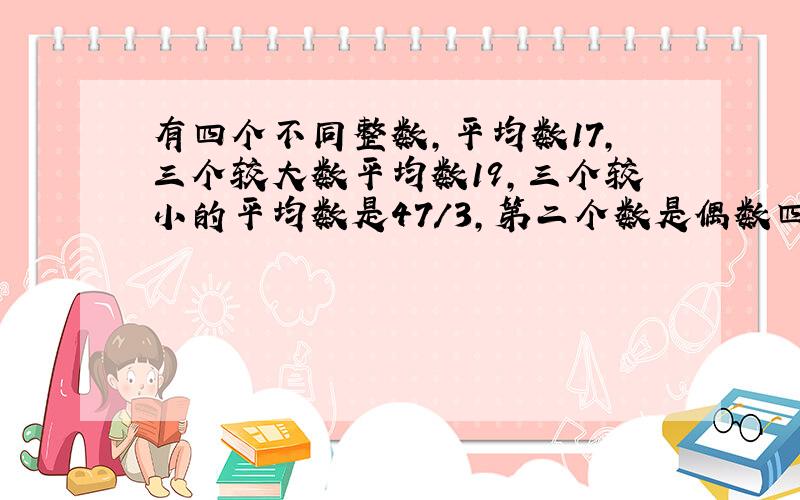 有四个不同整数,平均数17,三个较大数平均数19,三个较小的平均数是47/3,第二个数是偶数四个数分别是?