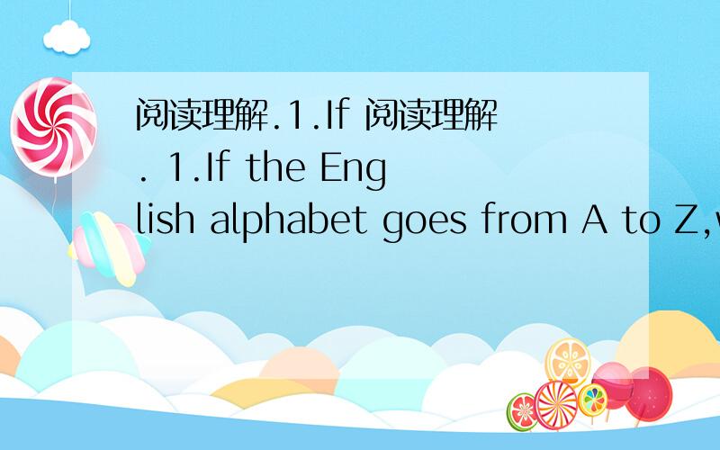 阅读理解.1.If 阅读理解. 1.If the English alphabet goes from A to Z,w