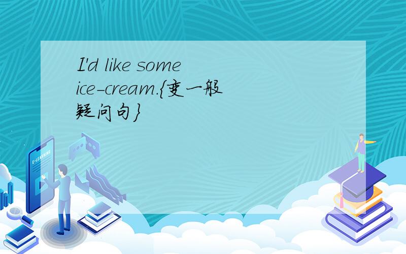 I'd like some ice-cream.{变一般疑问句}