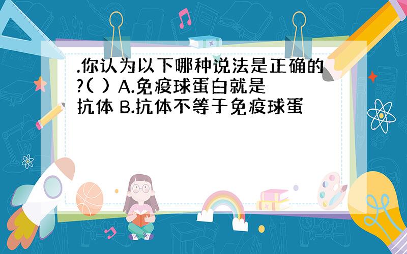 .你认为以下哪种说法是正确的?( ) A.免疫球蛋白就是抗体 B.抗体不等于免疫球蛋