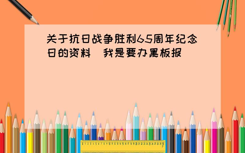 关于抗日战争胜利65周年纪念日的资料（我是要办黑板报）