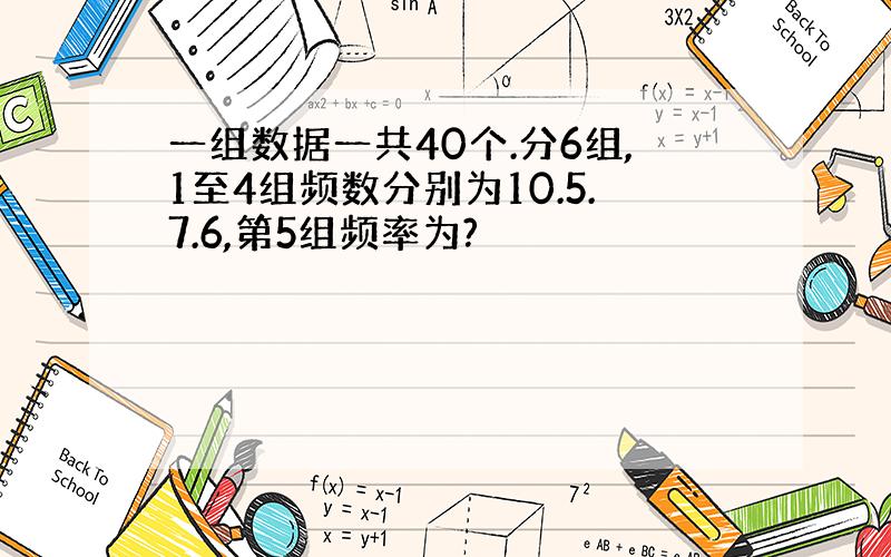 一组数据一共40个.分6组,1至4组频数分别为10.5.7.6,第5组频率为?