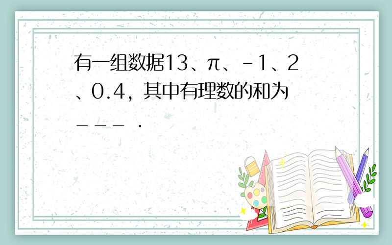 有一组数据13、π、-1、2、0.4，其中有理数的和为 ___ ．