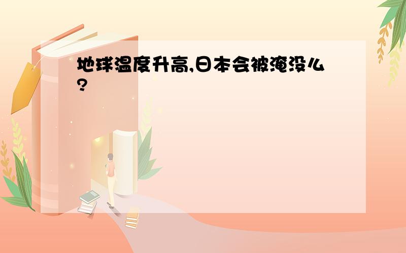 地球温度升高,日本会被淹没么?