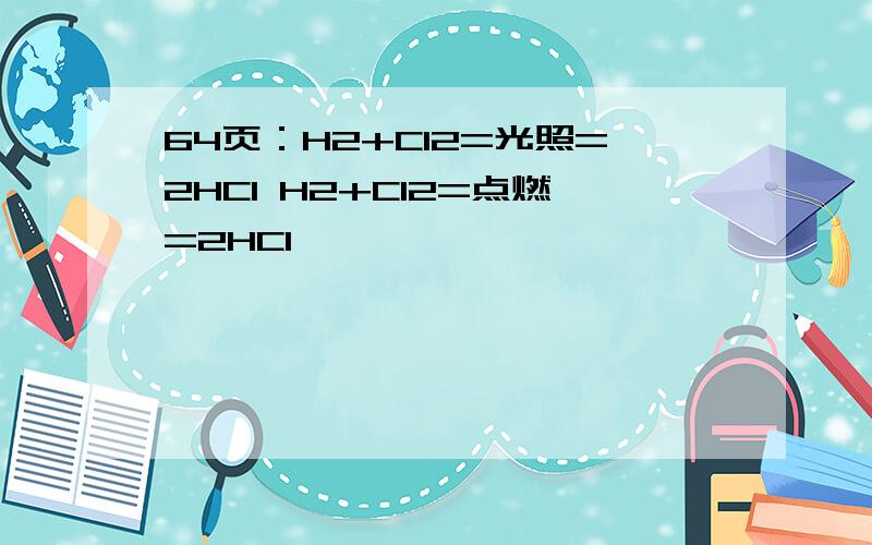 64页：H2+Cl2=光照=2HCl H2+Cl2=点燃=2HCl