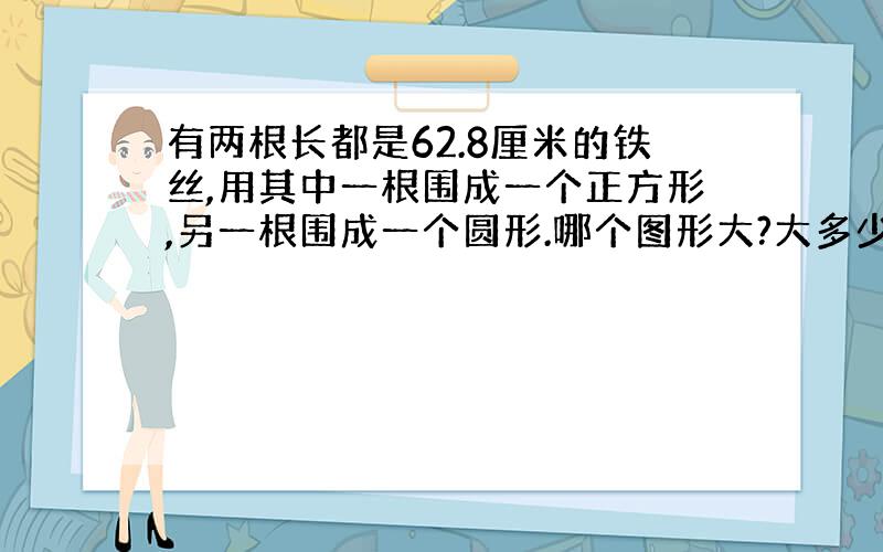 有两根长都是62.8厘米的铁丝,用其中一根围成一个正方形,另一根围成一个圆形.哪个图形大?大多少?