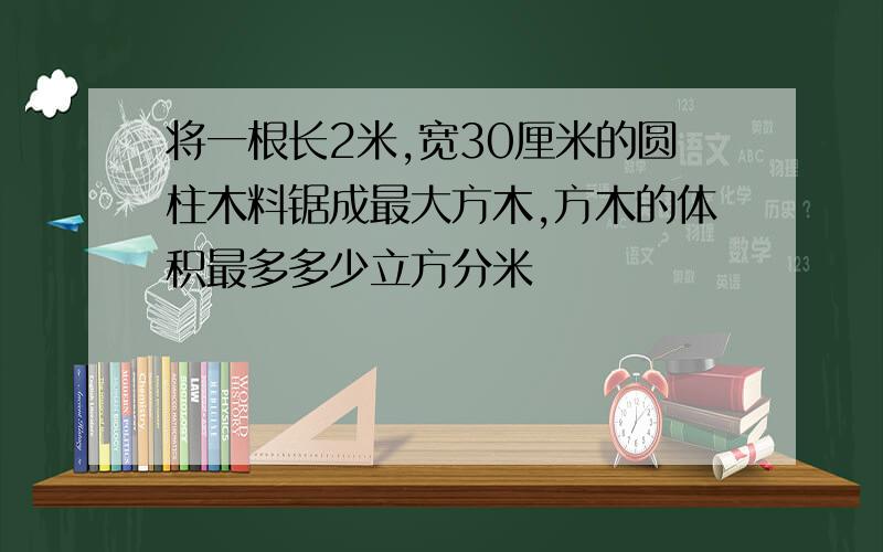 将一根长2米,宽30厘米的圆柱木料锯成最大方木,方木的体积最多多少立方分米