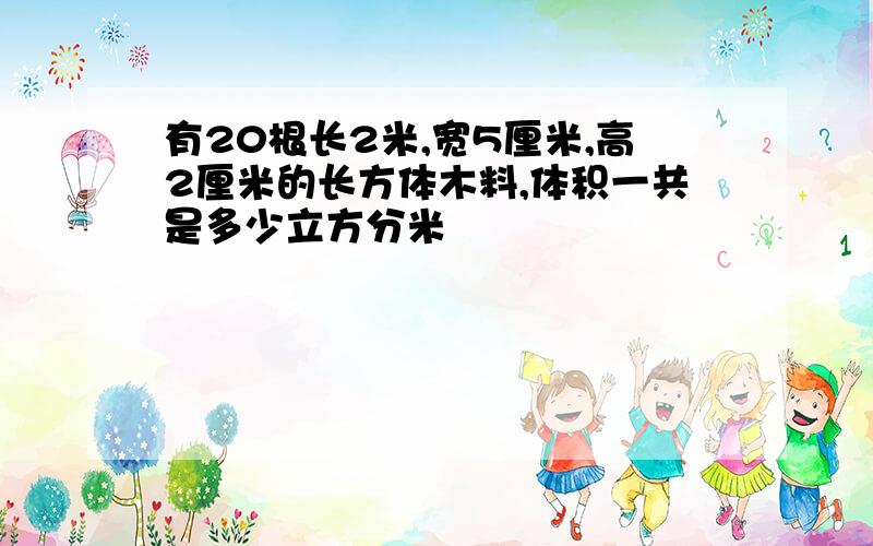 有20根长2米,宽5厘米,高2厘米的长方体木料,体积一共是多少立方分米