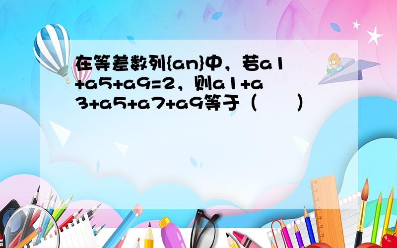 在等差数列{an}中，若a1+a5+a9=2，则a1+a3+a5+a7+a9等于（　　）