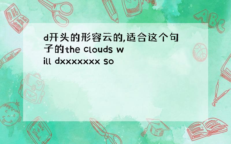 d开头的形容云的,适合这个句子的the clouds will dxxxxxxx so