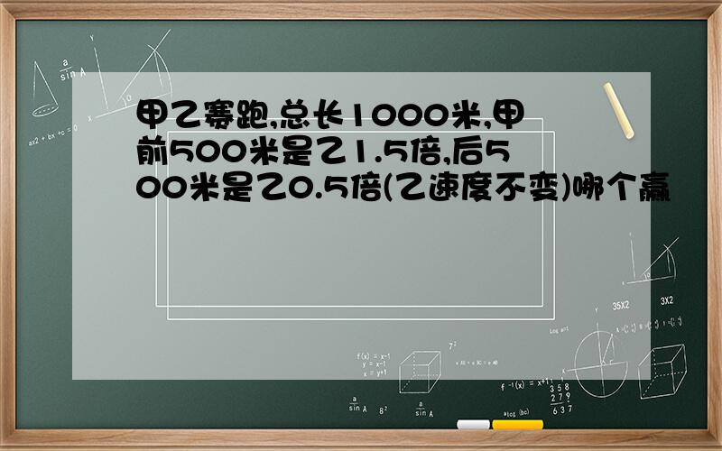 甲乙赛跑,总长1000米,甲前500米是乙1.5倍,后500米是乙0.5倍(乙速度不变)哪个赢