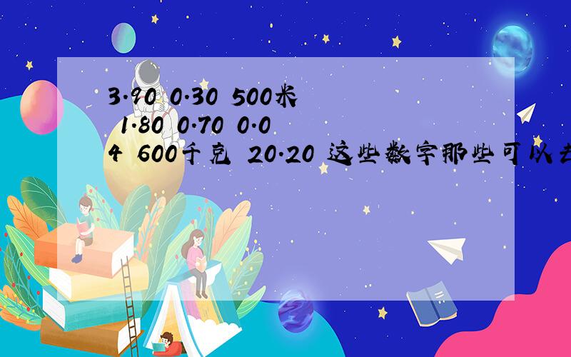 3.90 0.30 500米 1.80 0.70 0.04 600千克 20.20 这些数字那些可以去掉0,那些不可以去