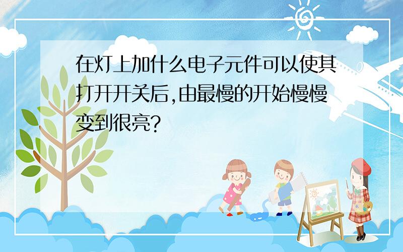 在灯上加什么电子元件可以使其打开开关后,由最慢的开始慢慢变到很亮?