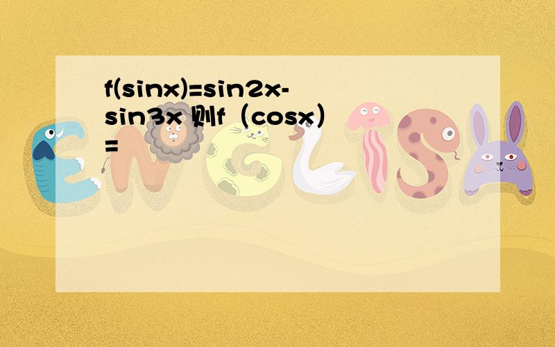 f(sinx)=sin2x-sin3x 则f（cosx）=