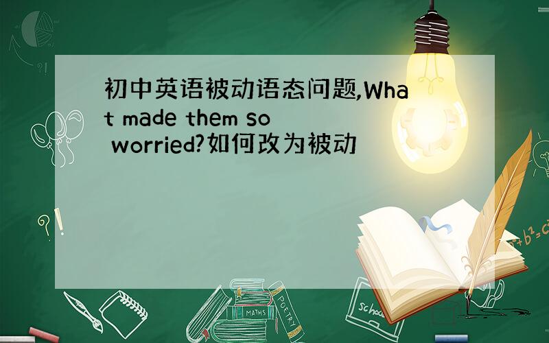 初中英语被动语态问题,What made them so worried?如何改为被动