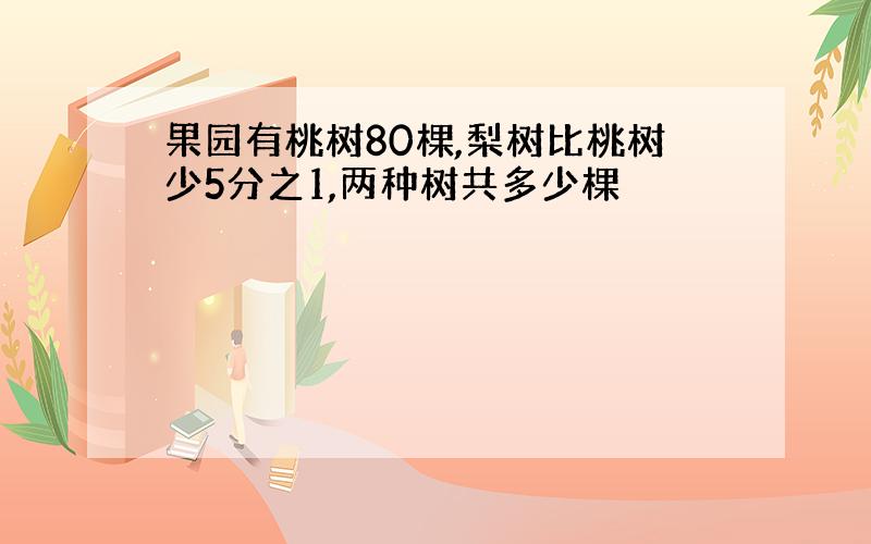 果园有桃树80棵,梨树比桃树少5分之1,两种树共多少棵