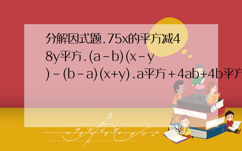 分解因式题.75x的平方减48y平方.(a-b)(x-y)-(b-a)(x+y).a平方＋4ab+4b平方.4-12(x