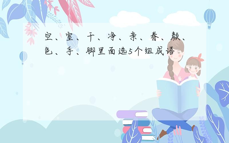 空、室、干、净、亲、眷、颜、色、手、脚里面选5个组成语